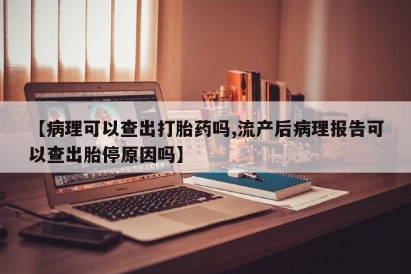 药流药购买方式【病理可以查出打胎药吗,流产后病理报告可以查出胎停原因吗】
