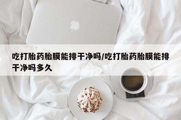 药流药购买方式吃打胎药胎膜能排干净吗/吃打胎药胎膜能排干净吗多久