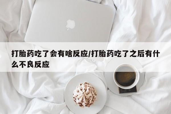 药流药购买方式打胎药吃了会有啥反应/打胎药吃了之后有什么不良反应
