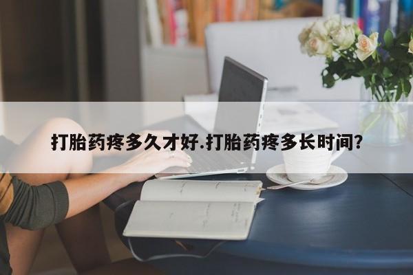 药流药购买方式打胎药疼多久才好.打胎药疼多长时间？