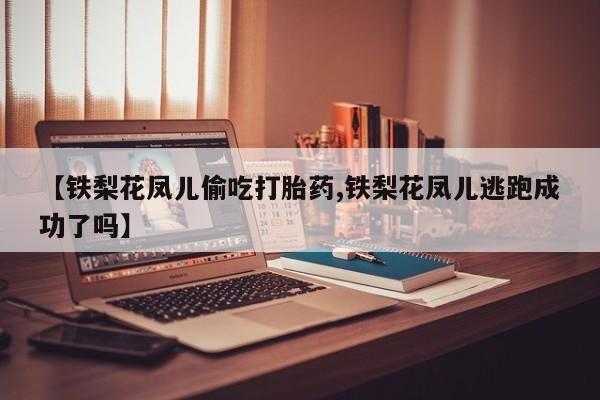 药流药购买方式【铁梨花凤儿偷吃打胎药,铁梨花凤儿逃跑成功了吗】