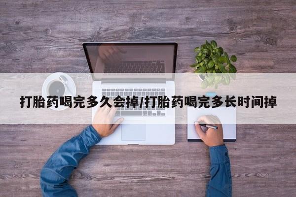 药流药购买方式打胎药喝完多久会掉/打胎药喝完多长时间掉