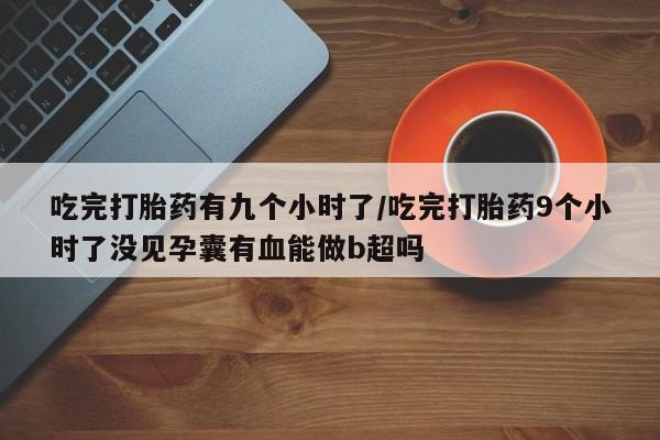 药流药购买方式吃完打胎药有九个小时了/吃完打胎药9个小时了没见孕囊有血能做b超吗