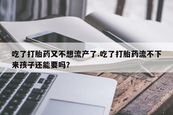 药流药购买方式吃了打胎药又不想流产了.吃了打胎药流不下来孩子还能要吗？