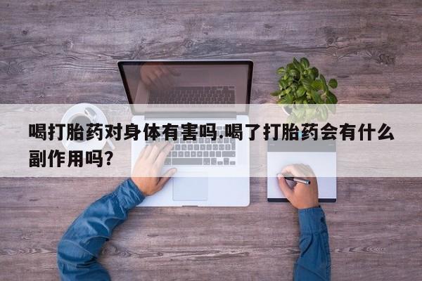 药流药购买方式喝打胎药对身体有害吗.喝了打胎药会有什么副作用吗？
