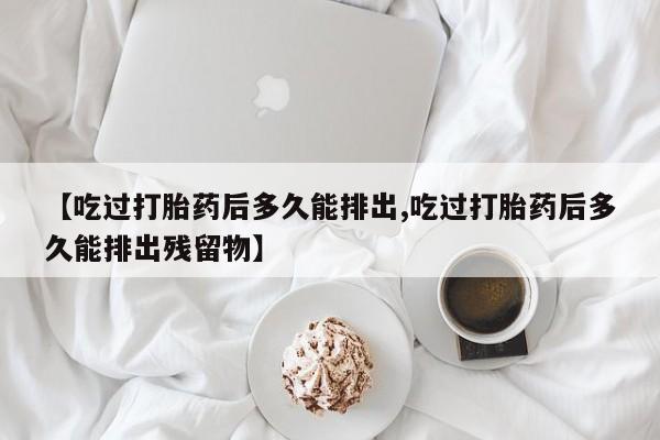 药流药购买方式【吃过打胎药后多久能排出,吃过打胎药后多久能排出残留物】