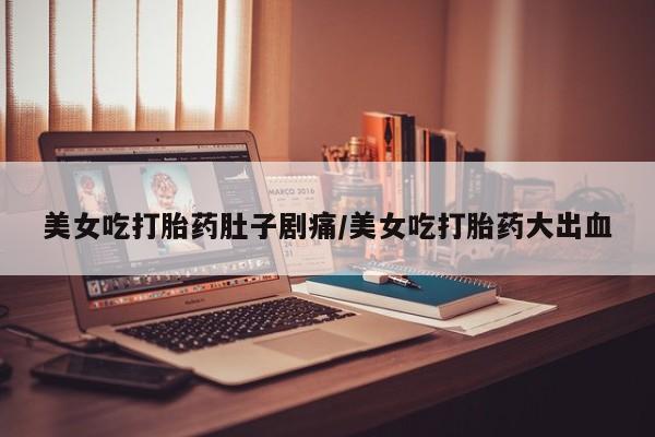 药流药购买方式美女吃打胎药肚子剧痛/美女吃打胎药大出血