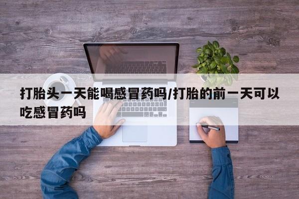 药流药购买方式打胎头一天能喝感冒药吗/打胎的前一天可以吃感冒药吗