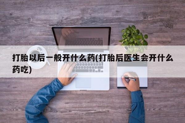 药流药购买方式打胎以后一般开什么药(打胎后医生会开什么药吃)