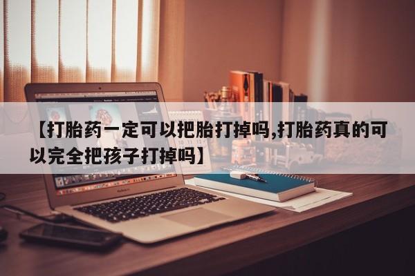 药流药购买方式【打胎药一定可以把胎打掉吗,打胎药真的可以完全把孩子打掉吗】