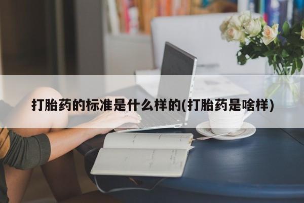 药流药购买方式打胎药的标准是什么样的(打胎药是啥样)