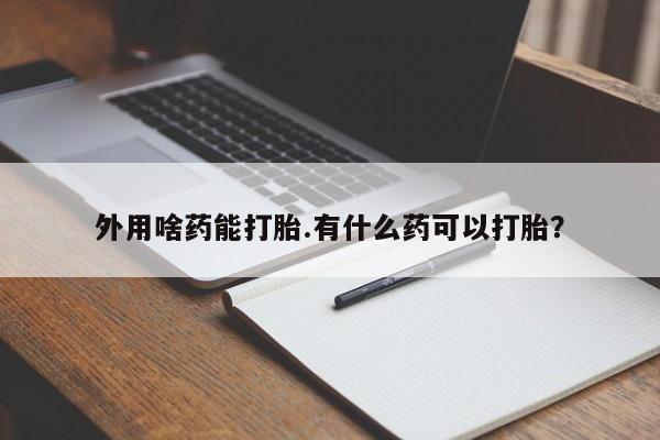 药流药购买方式外用啥药能打胎.有什么药可以打胎？