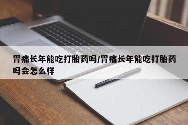 药流药购买方式胃痛长年能吃打胎药吗/胃痛长年能吃打胎药吗会怎么样