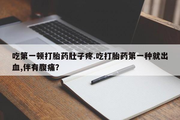 药流药购买方式吃第一顿打胎药肚子疼.吃打胎药第一种就出血,伴有腹痛？