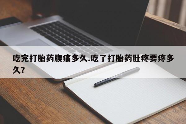 药流药购买方式吃完打胎药腹痛多久.吃了打胎药肚疼要疼多久？