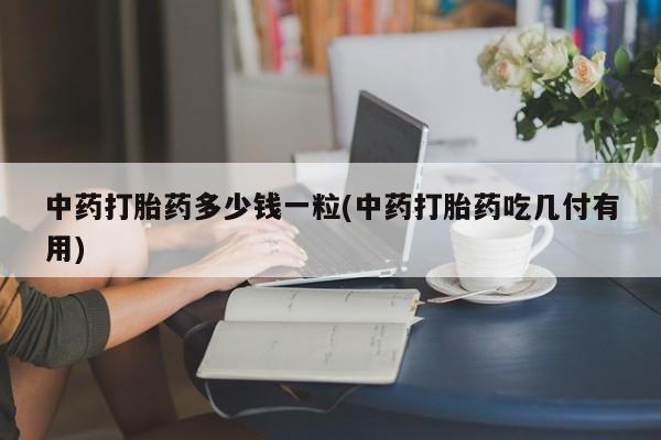 药流药购买方式中药打胎药多少钱一粒(中药打胎药吃几付有用)