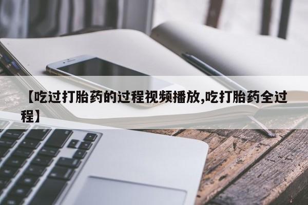 药流药购买方式【吃过打胎药的过程视频播放,吃打胎药全过程】