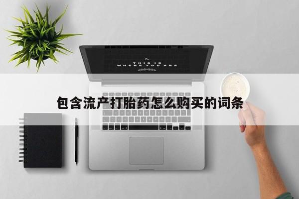 药流药购买方式包含流产打胎药怎么购买的词条