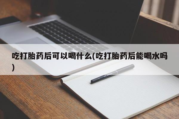 药流药购买方式吃打胎药后可以喝什么(吃打胎药后能喝水吗)