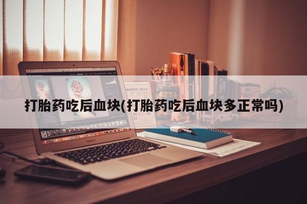 药流药购买方式打胎药吃后血块(打胎药吃后血块多正常吗)