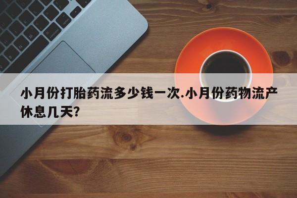 药流药购买方式小月份打胎药流多少钱一次.小月份药物流产休息几天？