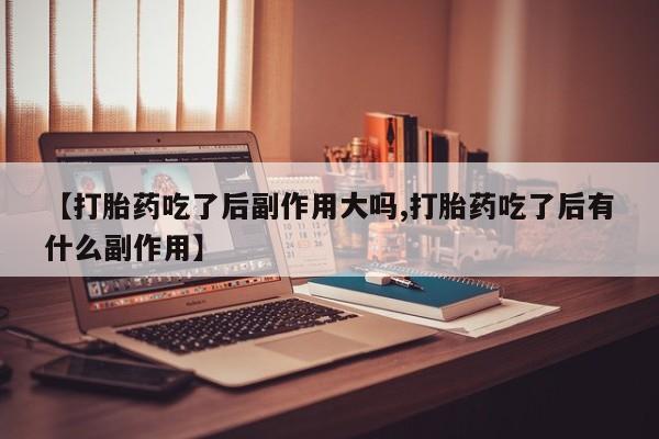 药流药购买方式【打胎药吃了后副作用大吗,打胎药吃了后有什么副作用】