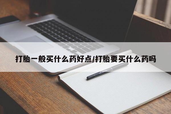 药流药购买方式打胎一般买什么药好点/打胎要买什么药吗