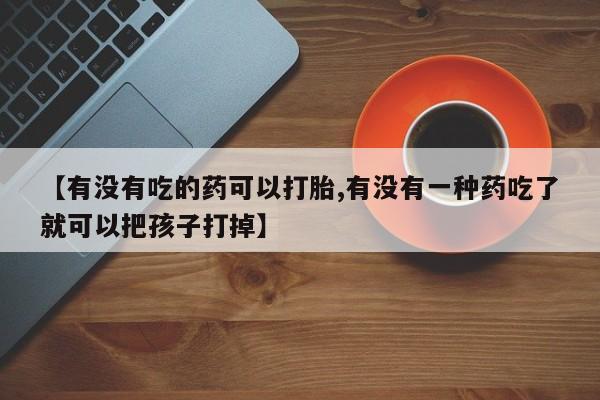 药流药购买方式【有没有吃的药可以打胎,有没有一种药吃了就可以把孩子打掉】