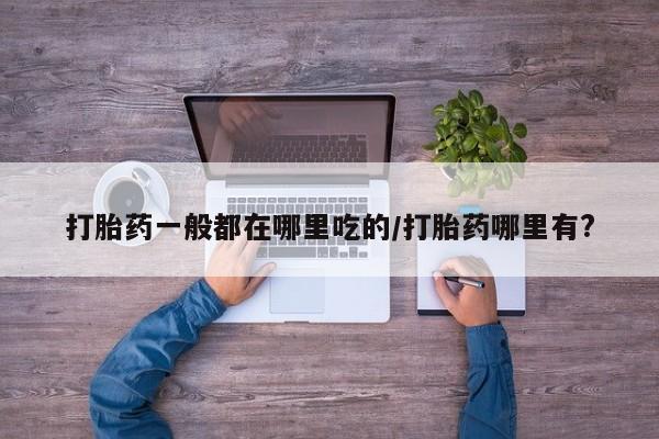 药流药购买方式打胎药一般都在哪里吃的/打胎药哪里有?