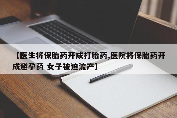 药流药购买方式【医生将保胎药开成打胎药,医院将保胎药开成避孕药 女子被迫流产】