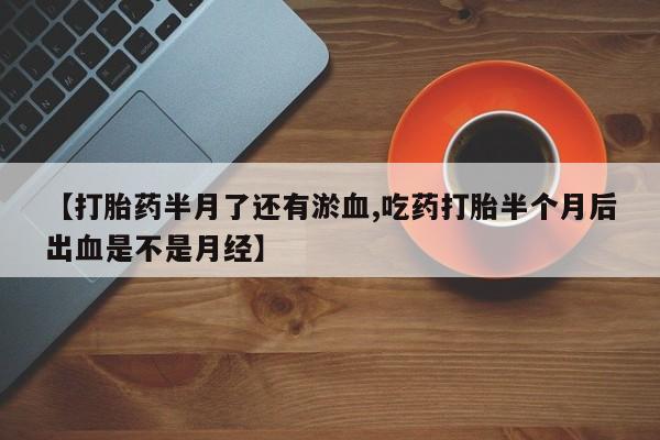 药流药购买方式【打胎药半月了还有淤血,吃药打胎半个月后出血是不是月经】