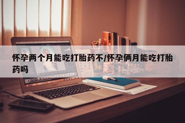 药流药购买方式怀孕两个月能吃打胎药不/怀孕俩月能吃打胎药吗