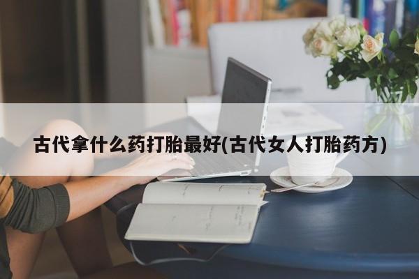药流药购买方式古代拿什么药打胎最好(古代女人打胎药方)