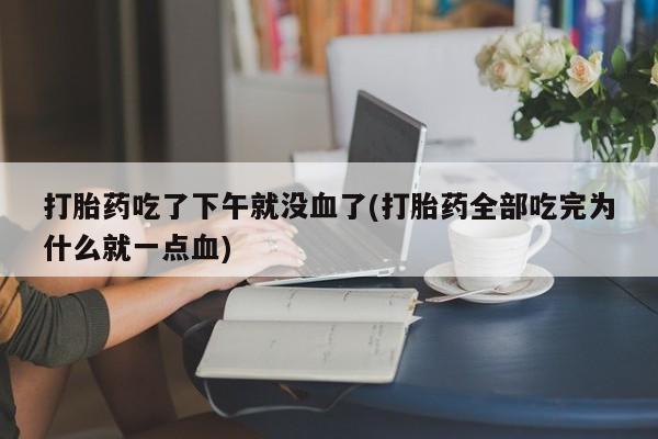 药流药购买方式打胎药吃了下午就没血了(打胎药全部吃完为什么就一点血)