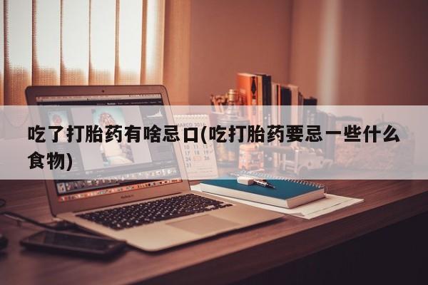 药流药购买方式吃了打胎药有啥忌口(吃打胎药要忌一些什么食物)