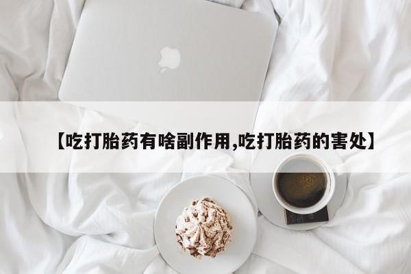 药流药购买方式【吃打胎药有啥副作用,吃打胎药的害处】