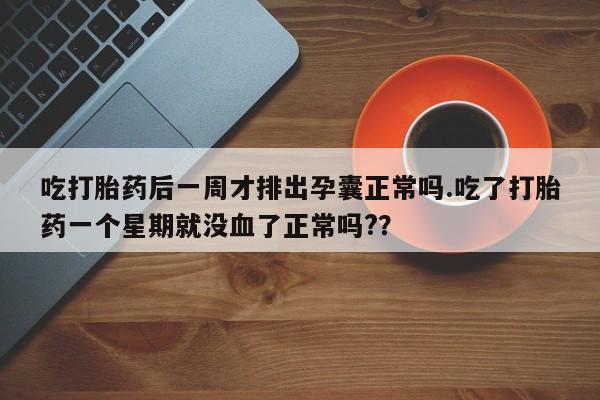 药流药购买方式吃打胎药后一周才排出孕囊正常吗.吃了打胎药一个星期就没血了正常吗?？