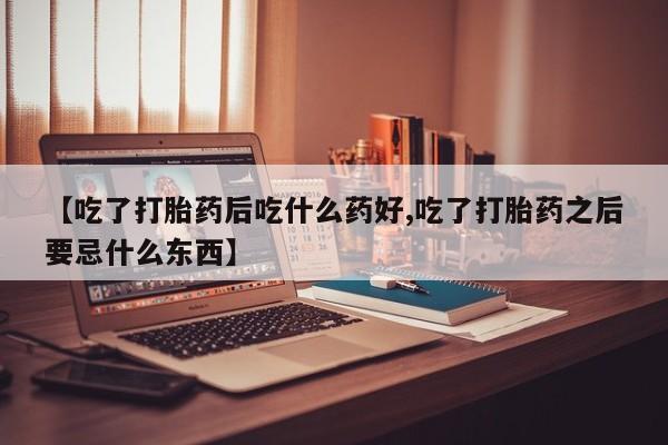 药流药购买方式【吃了打胎药后吃什么药好,吃了打胎药之后要忌什么东西】