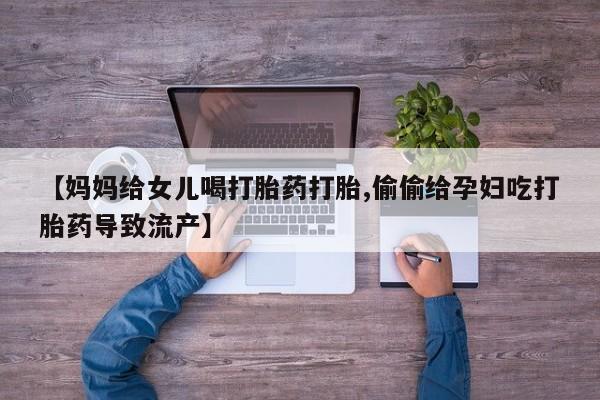药流药购买方式【妈妈给女儿喝打胎药打胎,偷偷给孕妇吃打胎药导致流产】