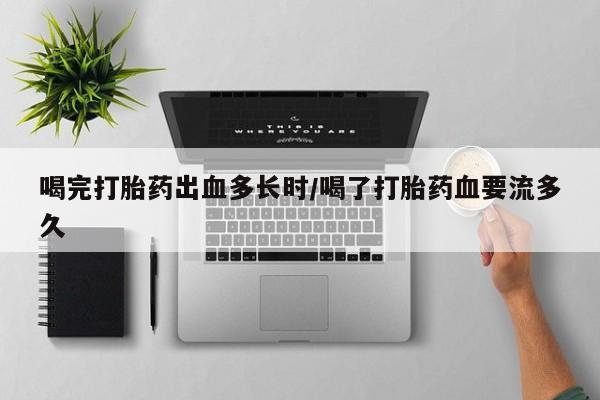 药流药购买方式喝完打胎药出血多长时/喝了打胎药血要流多久