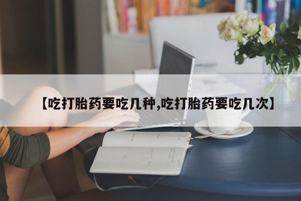 药流药购买方式【吃打胎药要吃几种,吃打胎药要吃几次】