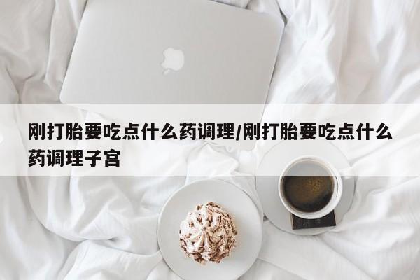 药流药购买方式刚打胎要吃点什么药调理/刚打胎要吃点什么药调理子宫