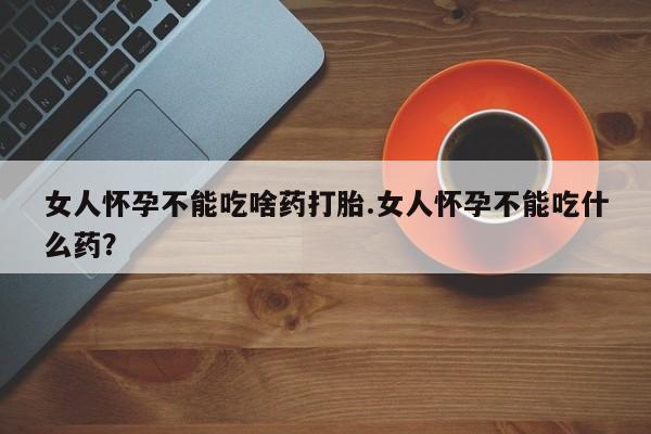 药流药购买方式女人怀孕不能吃啥药打胎.女人怀孕不能吃什么药？