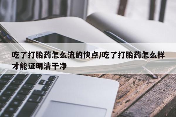 药流药购买方式吃了打胎药怎么流的快点/吃了打胎药怎么样才能证明清干净