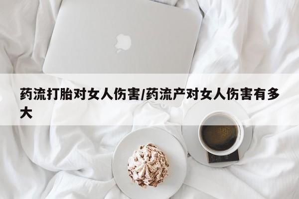 药流药购买方式药流打胎对女人伤害/药流产对女人伤害有多大