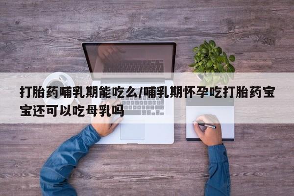 药流药购买方式打胎药哺乳期能吃么/哺乳期怀孕吃打胎药宝宝还可以吃母乳吗