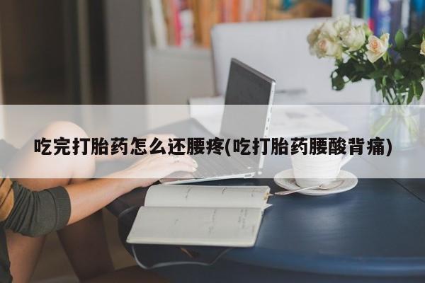 药流药购买方式吃完打胎药怎么还腰疼(吃打胎药腰酸背痛)