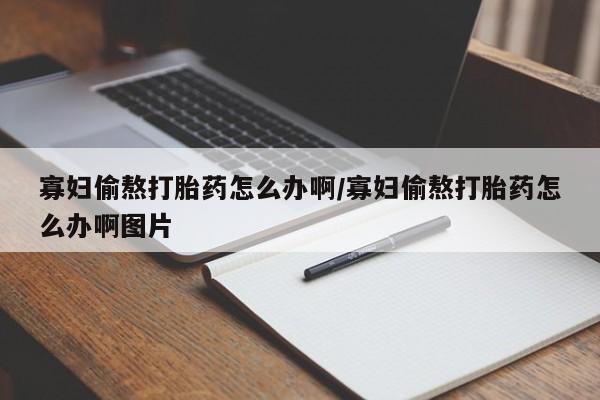 药流药购买方式寡妇偷熬打胎药怎么办啊/寡妇偷熬打胎药怎么办啊图片
