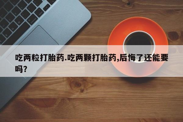 药流药购买方式吃两粒打胎药.吃两颗打胎药,后悔了还能要吗？