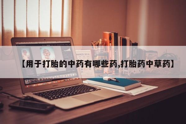 药流药购买方式【用于打胎的中药有哪些药,打胎药中草药】
